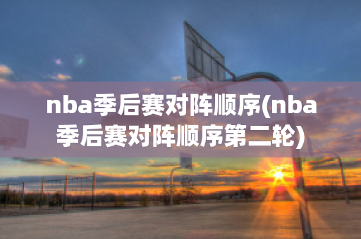 nba季后赛对阵顺序(nba季后赛对阵顺序第二轮)