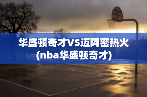 华盛顿奇才VS迈阿密热火(nba华盛顿奇才)