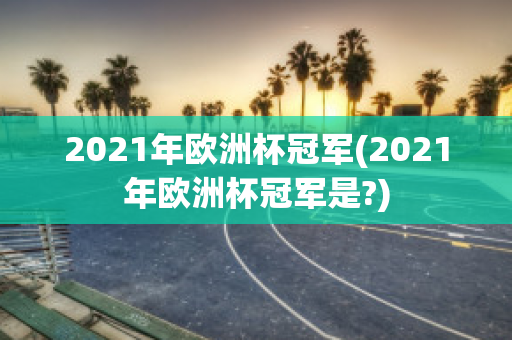 2021年欧洲杯冠军(2021年欧洲杯冠军是?)