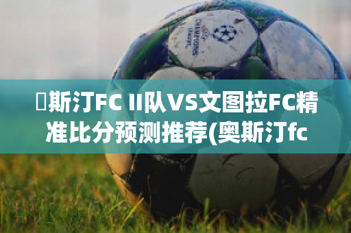 奧斯汀FC II队VS文图拉FC精准比分预测推荐(奥斯汀fc对西雅图比赛结果)