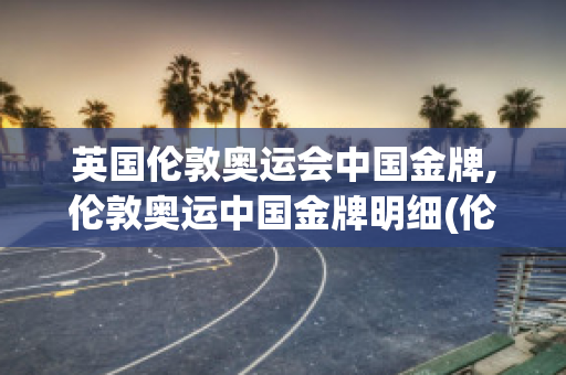 英国伦敦奥运会中国金牌,伦敦奥运中国金牌明细(伦敦奥运会中国金牌是多少)