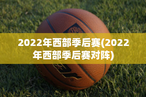 2022年西部季后赛(2022年西部季后赛对阵)