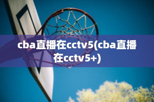 cba直播在cctv5(cba直播在cctv5+)