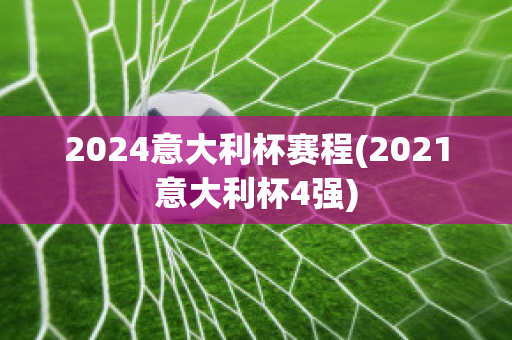 2024意大利杯赛程(2021意大利杯4强)