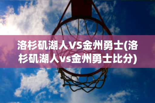 洛杉矶湖人VS金州勇士(洛杉矶湖人vs金州勇士比分)