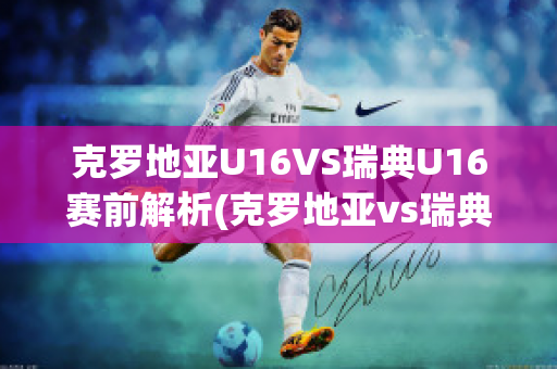 克罗地亚U16VS瑞典U16赛前解析(克罗地亚vs瑞典比赛)