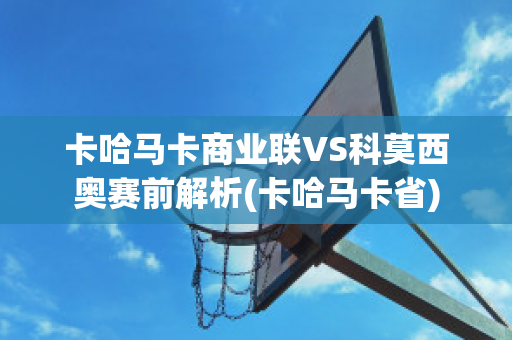 卡哈马卡商业联VS科莫西奥赛前解析(卡哈马卡省)