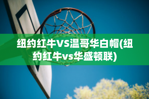 纽约红牛VS温哥华白帽(纽约红牛vs华盛顿联)