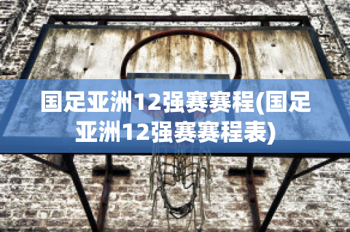 国足亚洲12强赛赛程(国足亚洲12强赛赛程表)