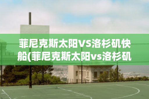 菲尼克斯太阳VS洛杉矶快船(菲尼克斯太阳vs洛杉矶快艇)