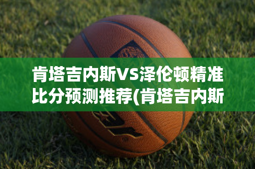 肯塔吉内斯VS泽伦顿精准比分预测推荐(肯塔吉内斯足球俱乐部)