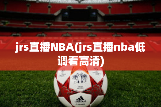 jrs直播NBA(jrs直播nba低调看高清)