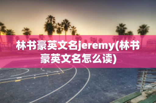 林书豪英文名jeremy(林书豪英文名怎么读)