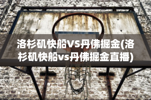 洛杉矶快船VS丹佛掘金(洛杉矶快船vs丹佛掘金直播)