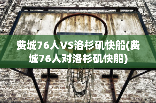 费城76人VS洛杉矶快船(费城76人对洛杉矶快船)