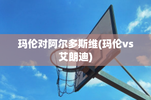 玛伦对阿尔多斯维(玛伦vs艾朗迪)