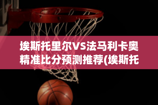 埃斯托里尔VS法马利卡奥精准比分预测推荐(埃斯托里尔足球俱乐部)