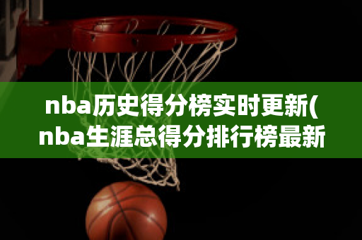 nba历史得分榜实时更新(nba生涯总得分排行榜最新)