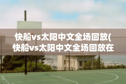 快船vs太阳中文全场回放(快船vs太阳中文全场回放在线观看)