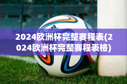 2024欧洲杯完整赛程表(2024欧洲杯完整赛程表格)