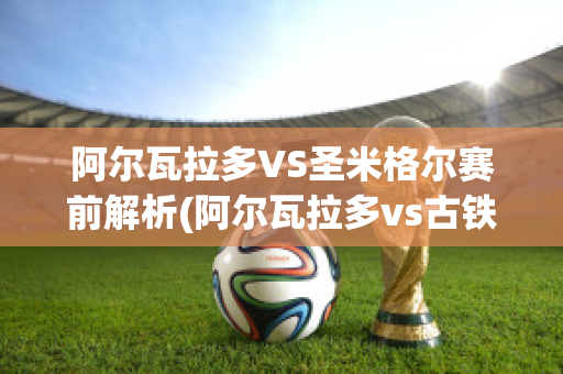 阿尔瓦拉多VS圣米格尔赛前解析(阿尔瓦拉多vs古铁雷斯)