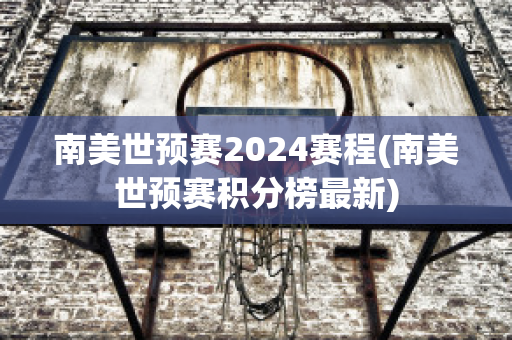 南美世预赛2024赛程(南美世预赛积分榜最新)