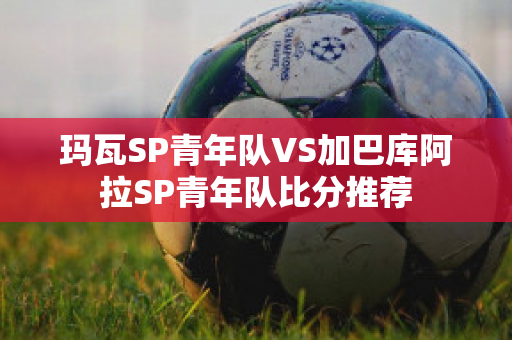 玛瓦SP青年队VS加巴库阿拉SP青年队比分推荐