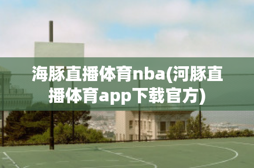 海豚直播体育nba(河豚直播体育app下载官方)