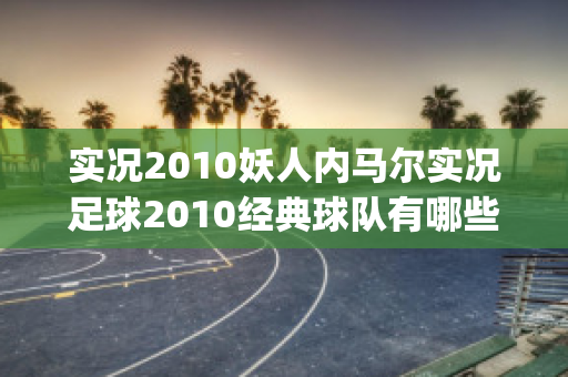 实况2010妖人内马尔实况足球2010经典球队有哪些(实况足球2020内马尔数据)