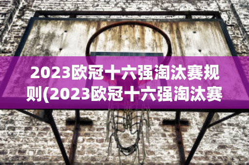 2023欧冠十六强淘汰赛规则(2023欧冠十六强淘汰赛规则)