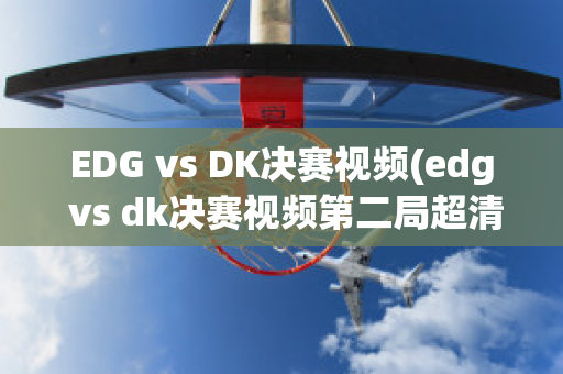 EDG vs DK决赛视频(edg vs dk决赛视频第二局超清)