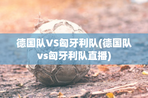 德国队VS匈牙利队(德国队vs匈牙利队直播)