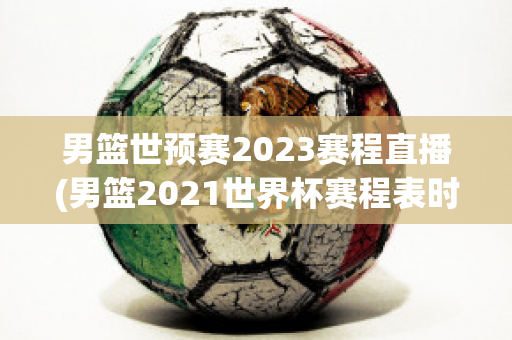 男篮世预赛2023赛程直播(男篮2021世界杯赛程表时间)