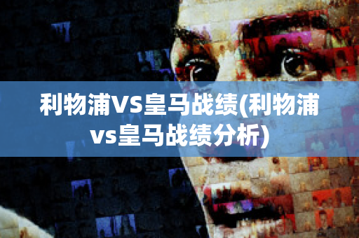 利物浦VS皇马战绩(利物浦vs皇马战绩分析)