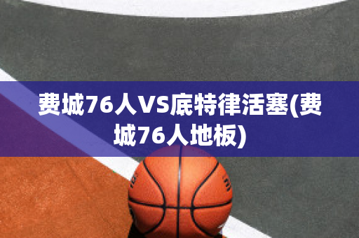 费城76人VS底特律活塞(费城76人地板)