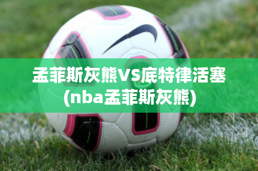 孟菲斯灰熊VS底特律活塞(nba孟菲斯灰熊)