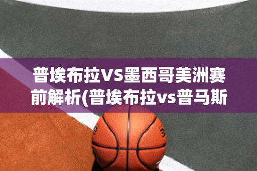 普埃布拉VS墨西哥美洲赛前解析(普埃布拉vs普马斯)