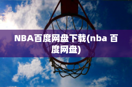 NBA百度网盘下载(nba 百度网盘)