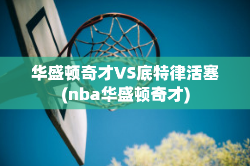 华盛顿奇才VS底特律活塞(nba华盛顿奇才)