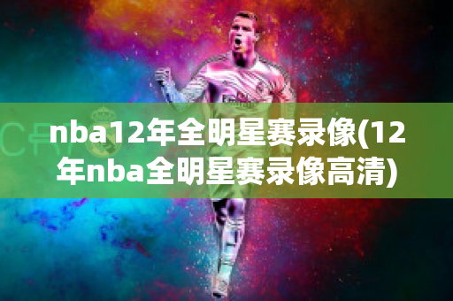 nba12年全明星赛录像(12年nba全明星赛录像高清)