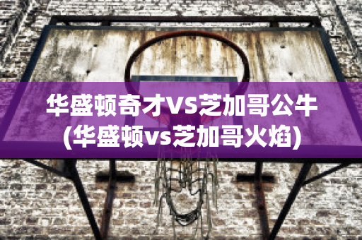 华盛顿奇才VS芝加哥公牛(华盛顿vs芝加哥火焰)