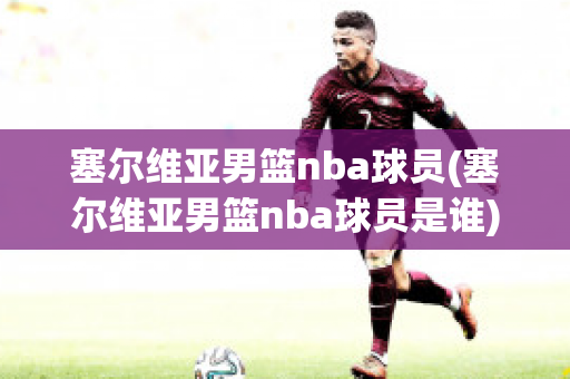 塞尔维亚男篮nba球员(塞尔维亚男篮nba球员是谁)