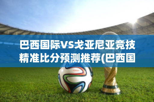 巴西国际VS戈亚尼亚竞技精准比分预测推荐(巴西国际对戈亚尼亚竞技比赛结果)