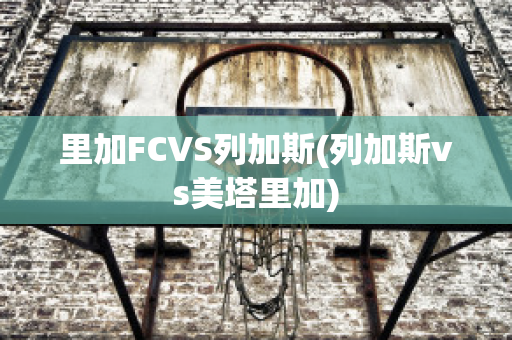 里加FCVS列加斯(列加斯vs美塔里加)