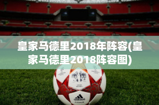 皇家马德里2018年阵容(皇家马德里2018阵容图)