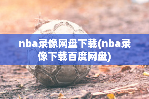 nba录像网盘下载(nba录像下载百度网盘)