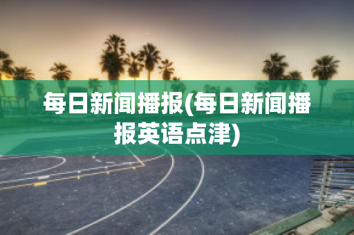 每日新闻播报(每日新闻播报英语点津)