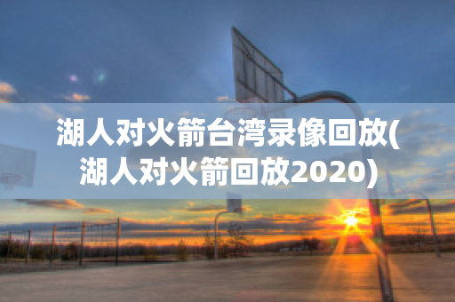 湖人对火箭台湾录像回放(湖人对火箭回放2020)