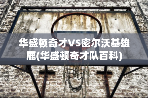 华盛顿奇才VS密尔沃基雄鹿(华盛顿奇才队百科)