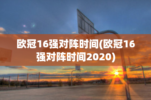 欧冠16强对阵时间(欧冠16强对阵时间2020)